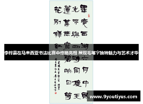 李梓嘉在马来西亚书法比赛中惊艳亮相 展现毛笔字独特魅力与艺术才华 李梓嘉在马来西亚书法比赛中惊艳亮相 展现毛笔字独特魅力与艺术才华