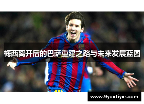 梅西离开后的巴萨重建之路与未来发展蓝图 梅西离开后的巴萨重建之路与未来发展蓝图