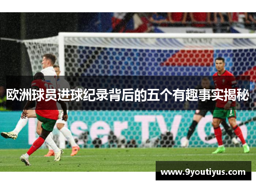 欧洲球员进球纪录背后的五个有趣事实揭秘 欧洲球员进球纪录背后的五个有趣事实揭秘