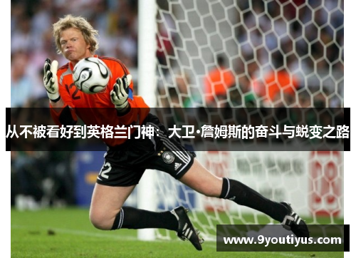 从不被看好到英格兰门神:大卫·詹姆斯的奋斗与蜕变之路 从不被看好到英格兰门神:大卫·詹姆斯的奋斗与蜕变之路