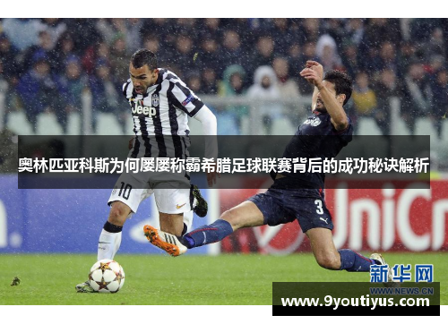 奥林匹亚科斯为何屡屡称霸希腊足球联赛背后的成功秘诀解析