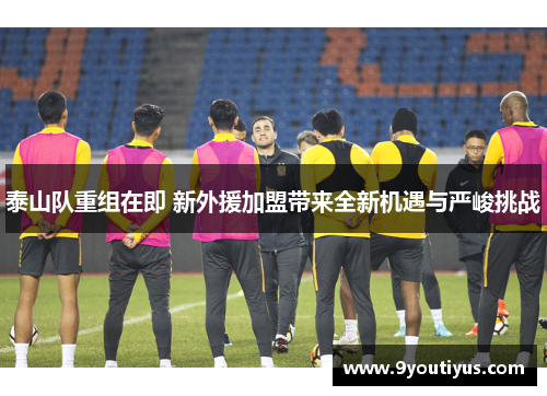 泰山队重组在即 新外援加盟带来全新机遇与严峻挑战 泰山队重组在即 新外援加盟带来全新机遇与严峻挑战