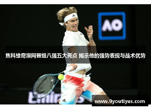 焦科维奇澳网晋级八强五大亮点 揭示他的强势表现与战术优势 焦科维奇澳网晋级八强五大亮点 揭示他的强势表现与战术优势
