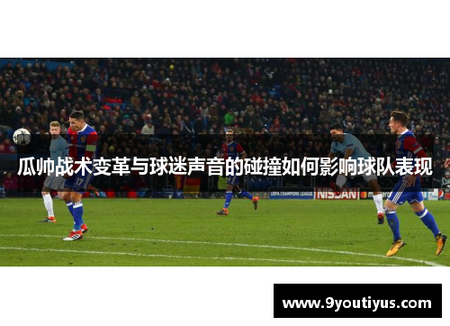 瓜帅战术变革与球迷声音的碰撞如何影响球队表现 瓜帅战术变革与球迷声音的碰撞如何影响球队表现