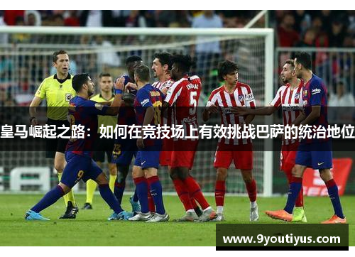 皇马崛起之路：如何在竞技场上有效挑战巴萨的统治地位