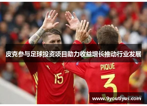 皮克参与足球投资项目助力收益增长推动行业发展