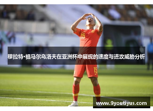 穆拉特·祖马尔乌洛夫在亚洲杯中展现的速度与进攻威胁分析
