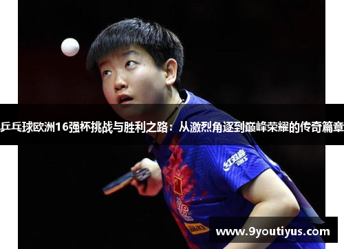 乒乓球欧洲16强杯挑战与胜利之路:从激烈角逐到巅峰荣耀的传奇篇章 乒乓球欧洲16强杯挑战与胜利之路:从激烈角逐到巅峰荣耀的传奇篇章