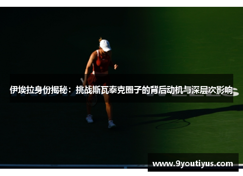 伊埃拉身份揭秘：挑战斯瓦泰克圈子的背后动机与深层次影响