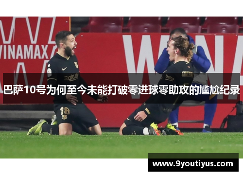 巴萨10号为何至今未能打破零进球零助攻的尴尬纪录 巴萨10号为何至今未能打破零进球零助攻的尴尬纪录
