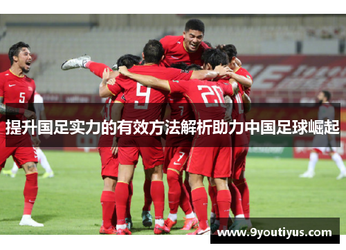 提升国足实力的有效方法解析助力中国足球崛起 提升国足实力的有效方法解析助力中国足球崛起