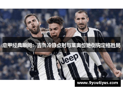 意甲经典瞬间：吉鲁冷静点射与莱奥惊艳倒钩定格胜局