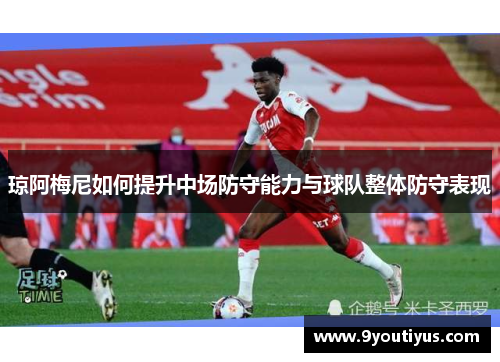 琼阿梅尼如何提升中场防守能力与球队整体防守表现