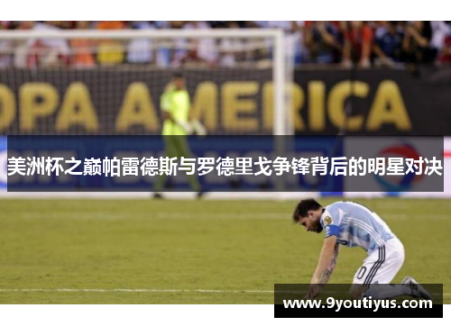 美洲杯之巅帕雷德斯与罗德里戈争锋背后的明星对决 美洲杯之巅帕雷德斯与罗德里戈争锋背后的明星对决
