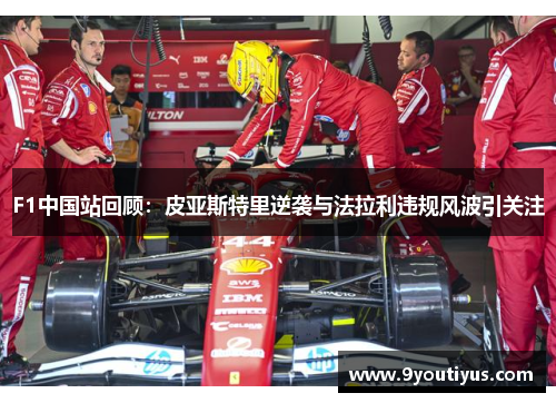 F1中国站回顾:皮亚斯特里逆袭与法拉利违规风波引关注 F1中国站回顾:皮亚斯特里逆袭与法拉利违规风波引关注