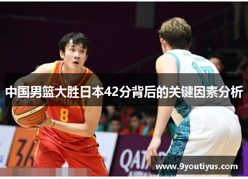 中国男篮大胜日本42分背后的关键因素分析 中国男篮大胜日本42分背后的关键因素分析
