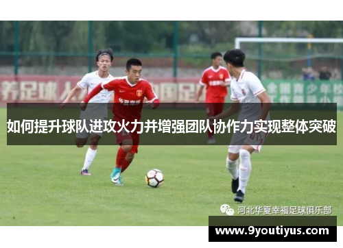 如何提升球队进攻火力并增强团队协作力实现整体突破