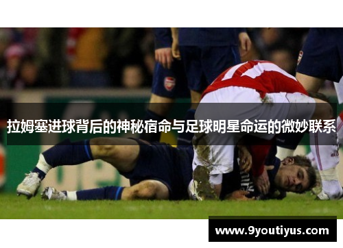 拉姆塞进球背后的神秘宿命与足球明星命运的微妙联系