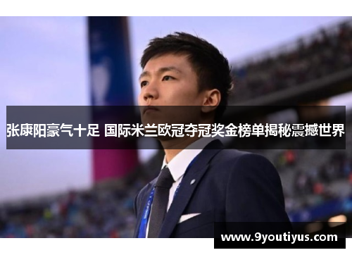 张康阳豪气十足 国际米兰欧冠夺冠奖金榜单揭秘震撼世界