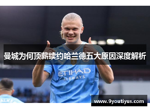 曼城为何顶薪续约哈兰德五大原因深度解析 曼城为何顶薪续约哈兰德五大原因深度解析
