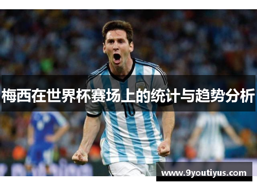 梅西在世界杯赛场上的统计与趋势分析 梅西在世界杯赛场上的统计与趋势分析