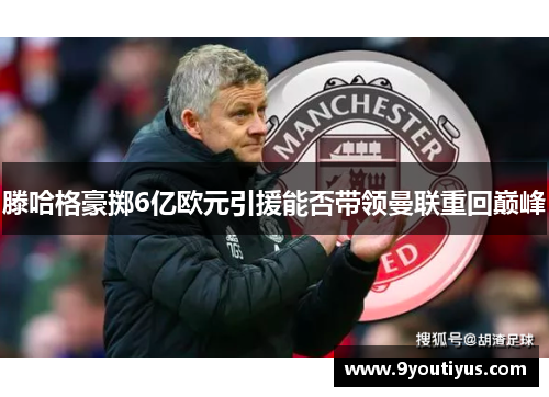 滕哈格豪掷6亿欧元引援能否带领曼联重回巅峰 滕哈格豪掷6亿欧元引援能否带领曼联重回巅峰