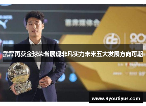 武磊再获金球荣誉展现非凡实力未来五大发展方向可期 武磊再获金球荣誉展现非凡实力未来五大发展方向可期