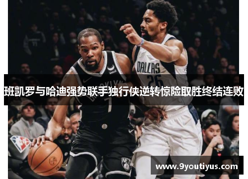 班凯罗与哈迪强势联手独行侠逆转惊险取胜终结连败 班凯罗与哈迪强势联手独行侠逆转惊险取胜终结连败