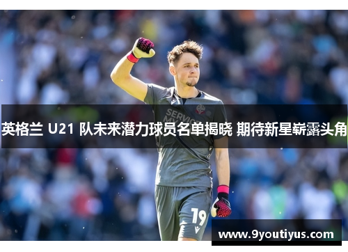 英格兰 U21 队未来潜力球员名单揭晓 期待新星崭露头角