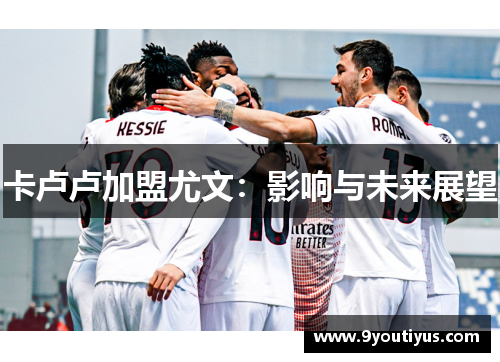 卡卢卢加盟尤文:影响与未来展望 卡卢卢加盟尤文:影响与未来展望