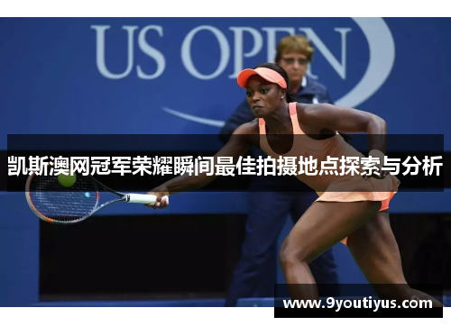凯斯澳网冠军荣耀瞬间最佳拍摄地点探索与分析