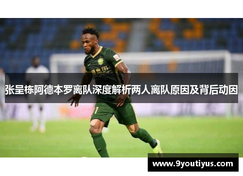张呈栋阿德本罗离队深度解析两人离队原因及背后动因 张呈栋阿德本罗离队深度解析两人离队原因及背后动因