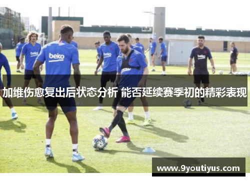 加维伤愈复出后状态分析 能否延续赛季初的精彩表现 加维伤愈复出后状态分析 能否延续赛季初的精彩表现