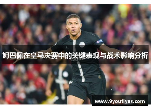 姆巴佩在皇马决赛中的关键表现与战术影响分析