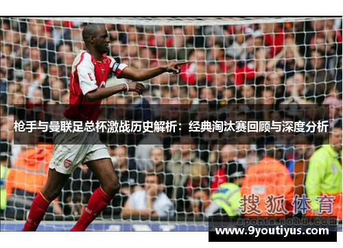 枪手与曼联足总杯激战历史解析:经典淘汰赛回顾与深度分析 枪手与曼联足总杯激战历史解析:经典淘汰赛回顾与深度分析