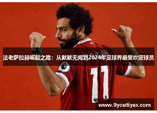 法老萨拉赫崛起之路:从默默无闻到2024年足球界最受欢迎球员 法老萨拉赫崛起之路:从默默无闻到2024年足球界最受欢迎球员
