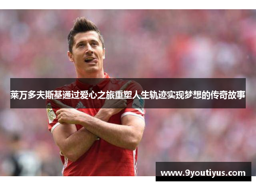 莱万多夫斯基通过爱心之旅重塑人生轨迹实现梦想的传奇故事 莱万多夫斯基通过爱心之旅重塑人生轨迹实现梦想的传奇故事