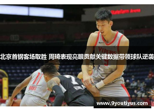 北京首钢客场取胜 周琦表现亮眼贡献关键数据带领球队逆袭 北京首钢客场取胜 周琦表现亮眼贡献关键数据带领球队逆袭