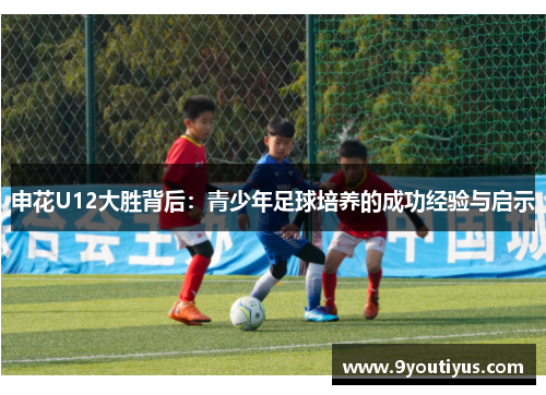 申花U12大胜背后：青少年足球培养的成功经验与启示
