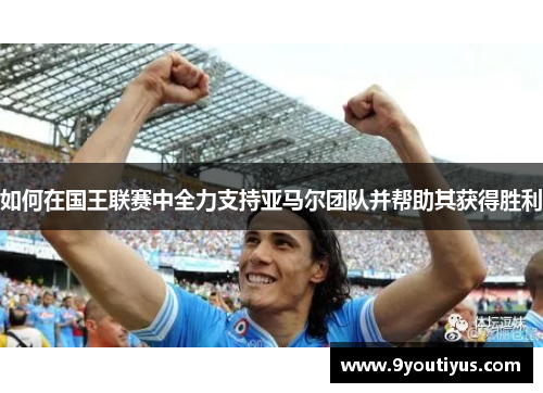如何在国王联赛中全力支持亚马尔团队并帮助其获得胜利 如何在国王联赛中全力支持亚马尔团队并帮助其获得胜利