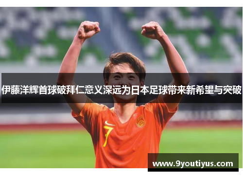 伊藤洋辉首球破拜仁意义深远为日本足球带来新希望与突破