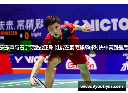 安东森与石宇奇激战正酣 谁能在羽毛球巅峰对决中笑到最后 安东森与石宇奇激战正酣 谁能在羽毛球巅峰对决中笑到最后
