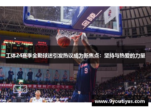 工体24赛季全勤球迷引发热议成为新焦点：坚持与热爱的力量
