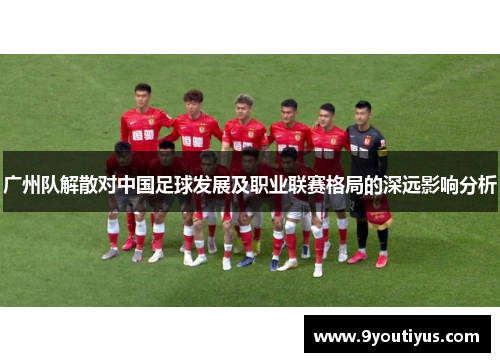 广州队解散对中国足球发展及职业联赛格局的深远影响分析