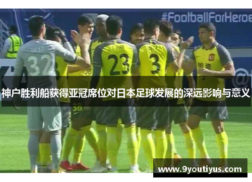 神户胜利船获得亚冠席位对日本足球发展的深远影响与意义 神户胜利船获得亚冠席位对日本足球发展的深远影响与意义