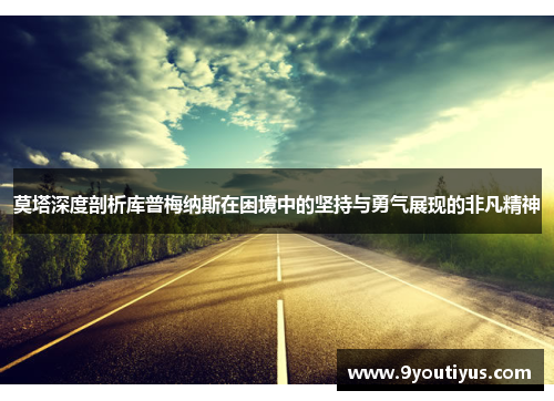 莫塔深度剖析库普梅纳斯在困境中的坚持与勇气展现的非凡精神