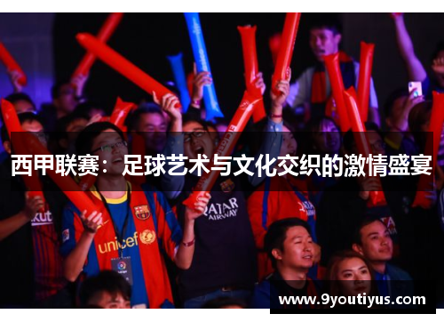 西甲联赛:足球艺术与文化交织的激情盛宴 西甲联赛:足球艺术与文化交织的激情盛宴