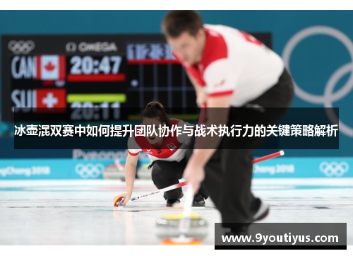 冰壶混双赛中如何提升团队协作与战术执行力的关键策略解析 冰壶混双赛中如何提升团队协作与战术执行力的关键策略解析