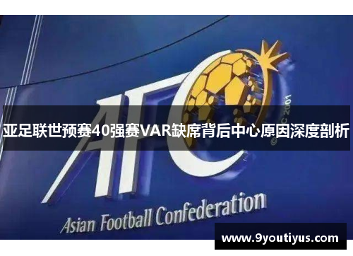 亚足联世预赛40强赛VAR缺席背后中心原因深度剖析 亚足联世预赛40强赛VAR缺席背后中心原因深度剖析