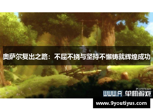 奥萨尔复出之路:不屈不挠与坚持不懈铸就辉煌成功 奥萨尔复出之路:不屈不挠与坚持不懈铸就辉煌成功